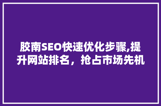 胶南SEO快速优化步骤,提升网站排名，抢占市场先机