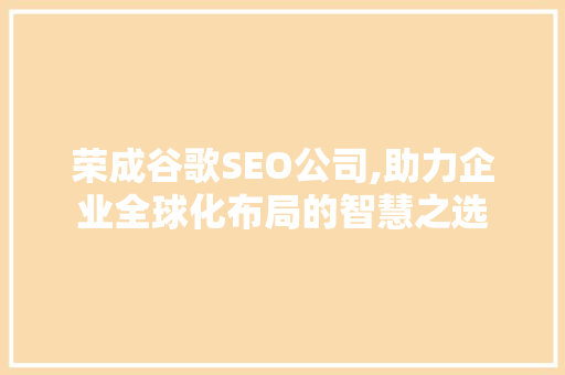 荣成谷歌SEO公司,助力企业全球化布局的智慧之选