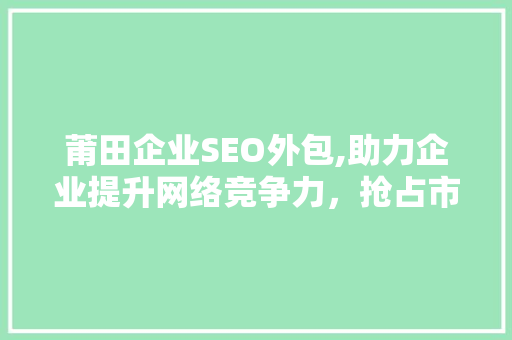 莆田企业SEO外包,助力企业提升网络竞争力，抢占市场先机