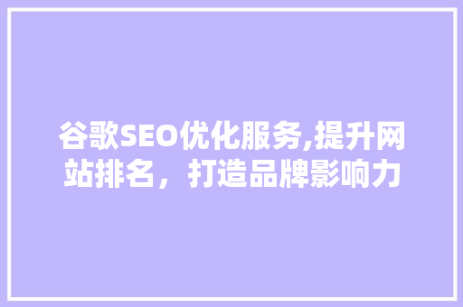 谷歌SEO优化服务,提升网站排名，打造品牌影响力