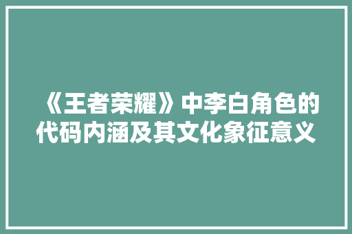 《王者荣耀》中李白角色的代码内涵及其文化象征意义