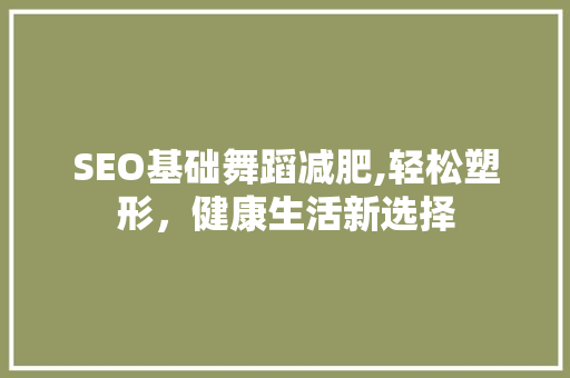 SEO基础舞蹈减肥,轻松塑形，健康生活新选择