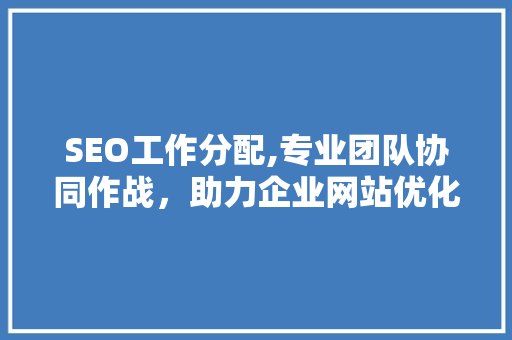 SEO工作分配,专业团队协同作战，助力企业网站优化