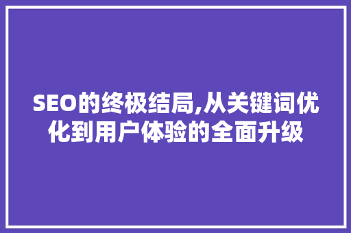 SEO的终极结局,从关键词优化到用户体验的全面升级