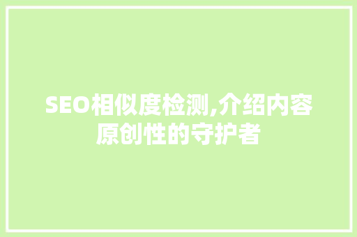 SEO相似度检测,介绍内容原创性的守护者