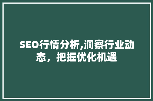 SEO行情分析,洞察行业动态，把握优化机遇