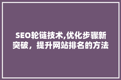 SEO轮链技术,优化步骤新突破，提升网站排名的方法
