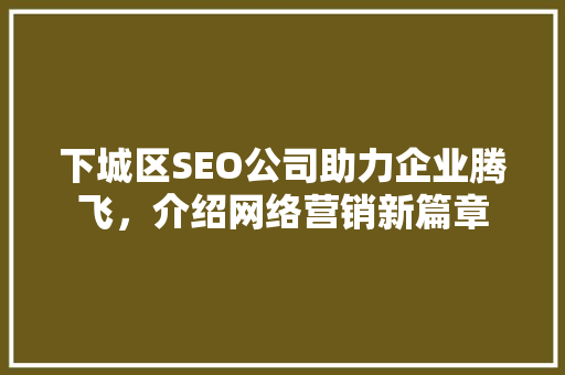 下城区SEO公司助力企业腾飞，介绍网络营销新篇章