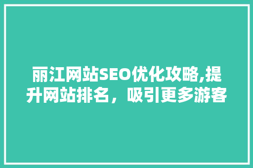 丽江网站SEO优化攻略,提升网站排名，吸引更多游客