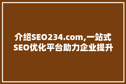 介绍SEO234.com,一站式SEO优化平台助力企业提升网络竞争力