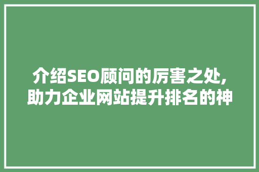 介绍SEO顾问的厉害之处,助力企业网站提升排名的神秘力量