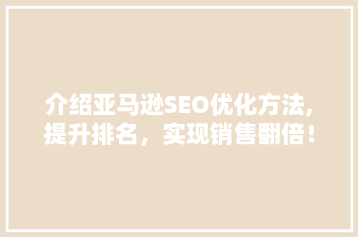 介绍亚马逊SEO优化方法,提升排名，实现销售翻倍！