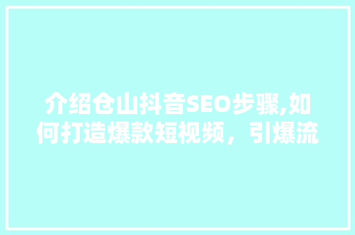 介绍仓山抖音SEO步骤,如何打造爆款短视频，引爆流量