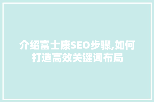 介绍富士康SEO步骤,如何打造高效关键词布局