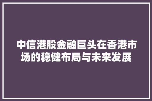 中信港股金融巨头在香港市场的稳健布局与未来发展
