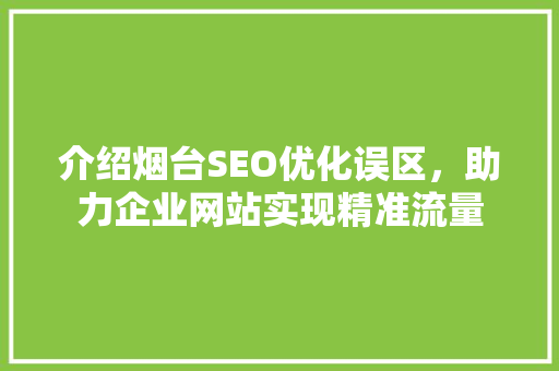 介绍烟台SEO优化误区，助力企业网站实现精准流量