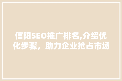 信阳SEO推广排名,介绍优化步骤，助力企业抢占市场先机