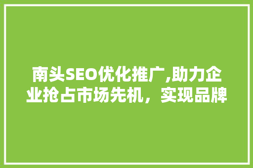 南头SEO优化推广,助力企业抢占市场先机，实现品牌腾飞