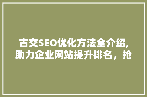古交SEO优化方法全介绍,助力企业网站提升排名，抢占市场先机