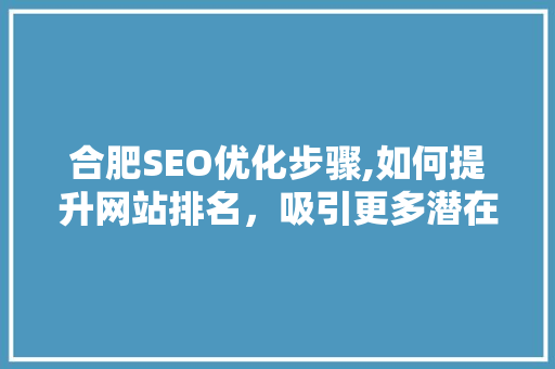 合肥SEO优化步骤,如何提升网站排名，吸引更多潜在客户