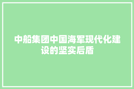 中船集团中国海军现代化建设的坚实后盾