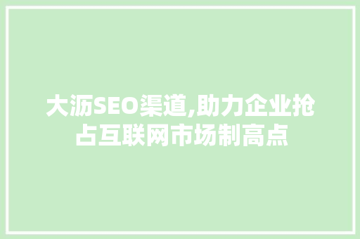 大沥SEO渠道,助力企业抢占互联网市场制高点
