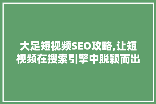 大足短视频SEO攻略,让短视频在搜索引擎中脱颖而出