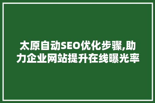 太原自动SEO优化步骤,助力企业网站提升在线曝光率