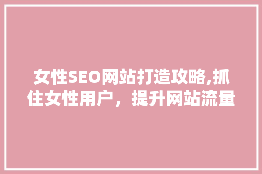 女性SEO网站打造攻略,抓住女性用户，提升网站流量与转化率