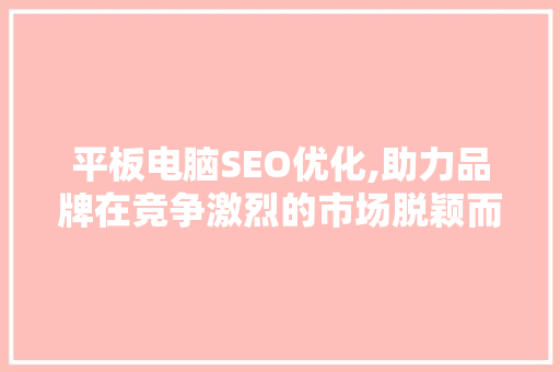 平板电脑SEO优化,助力品牌在竞争激烈的市场脱颖而出