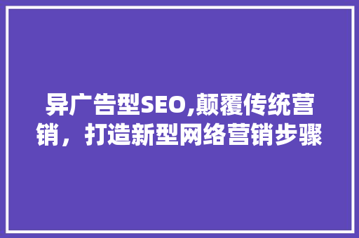异广告型SEO,颠覆传统营销，打造新型网络营销步骤