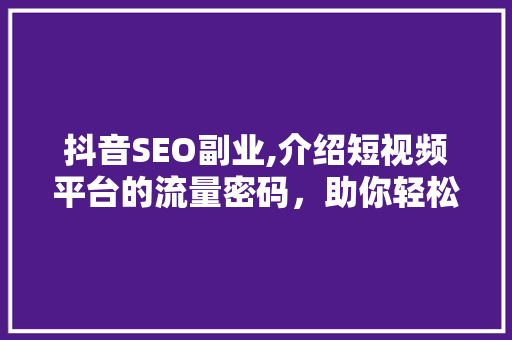 抖音SEO副业,介绍短视频平台的流量密码，助你轻松实现财富增长