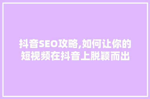 抖音SEO攻略,如何让你的短视频在抖音上脱颖而出