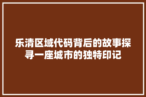 乐清区域代码背后的故事探寻一座城市的独特印记