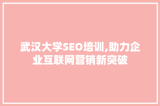 武汉大学SEO培训,助力企业互联网营销新突破