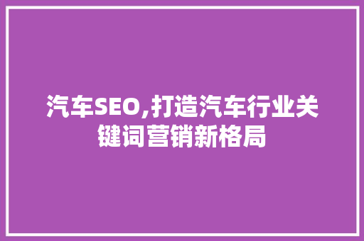 汽车SEO,打造汽车行业关键词营销新格局