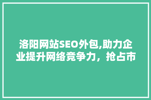 洛阳网站SEO外包,助力企业提升网络竞争力，抢占市场先机