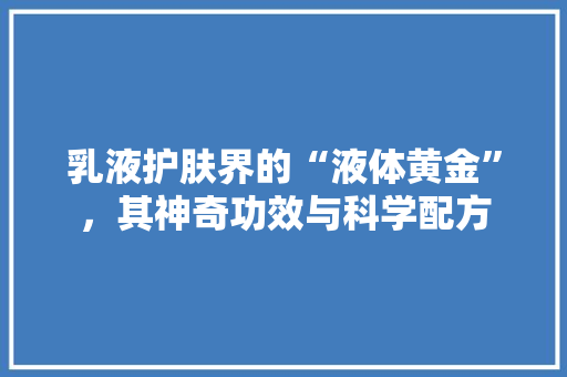 乳液护肤界的“液体黄金”，其神奇功效与科学配方