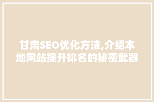 甘肃SEO优化方法,介绍本地网站提升排名的秘密武器