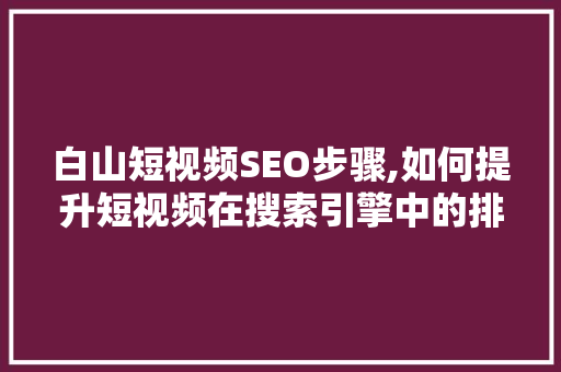 白山短视频SEO步骤,如何提升短视频在搜索引擎中的排名