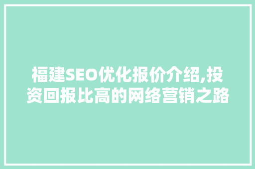 福建SEO优化报价介绍,投资回报比高的网络营销之路