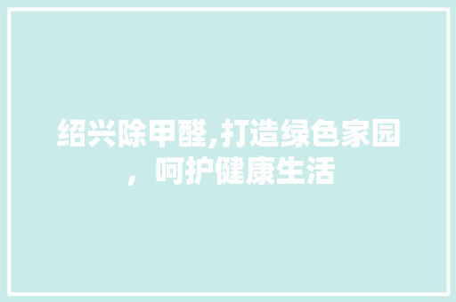 绍兴除甲醛,打造绿色家园，呵护健康生活