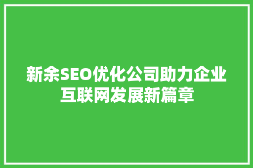 新余SEO优化公司助力企业互联网发展新篇章