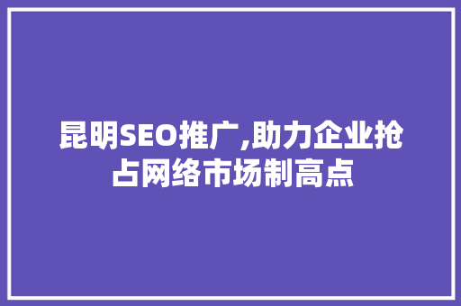 昆明SEO推广,助力企业抢占网络市场制高点