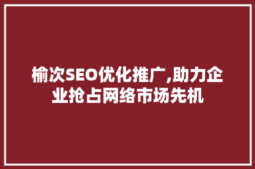 榆次SEO优化推广,助力企业抢占网络市场先机