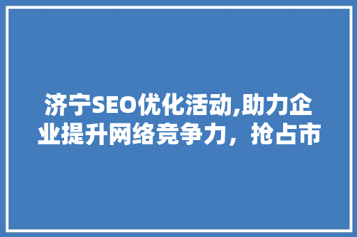 济宁SEO优化活动,助力企业提升网络竞争力，抢占市场先机