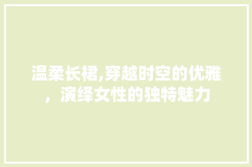 温柔长裙,穿越时空的优雅，演绎女性的独特魅力