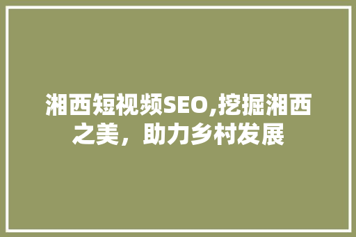 湘西短视频SEO,挖掘湘西之美，助力乡村发展