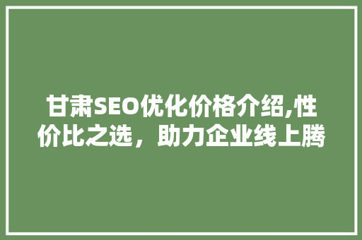 甘肃SEO优化价格介绍,性价比之选，助力企业线上腾飞