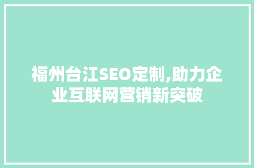 福州台江SEO定制,助力企业互联网营销新突破